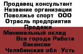 Продавец-консультант › Название организации ­ Поволжье-спорт, ООО › Отрасль предприятия ­ Продажи › Минимальный оклад ­ 40 000 - Все города Работа » Вакансии   . Челябинская обл.,Усть-Катав г.